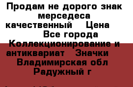 Продам не дорого знак мерседеса качественный  › Цена ­ 900 - Все города Коллекционирование и антиквариат » Значки   . Владимирская обл.,Радужный г.